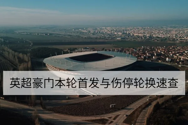 英超豪门本轮首发与伤停轮换速查